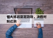 金年会官网-关于恒大将战亚冠劲敌，决胜时刻已到的信息