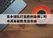 金年会app下载-家乡球队打出胜利旋律，对手浑身解数竞逐市场的简单介绍