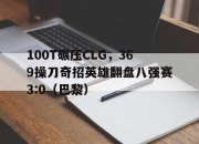 金年会官方网站-100T碾压CLG，369操刀奇招英雄翻盘八强赛3:0（巴黎）