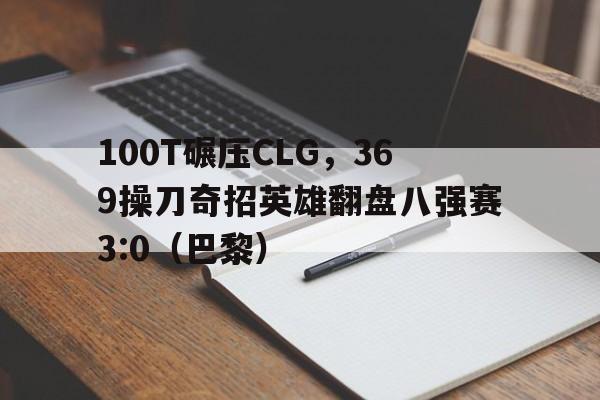 100T碾压CLG，369操刀奇招英雄翻盘八强赛3:0（巴黎）